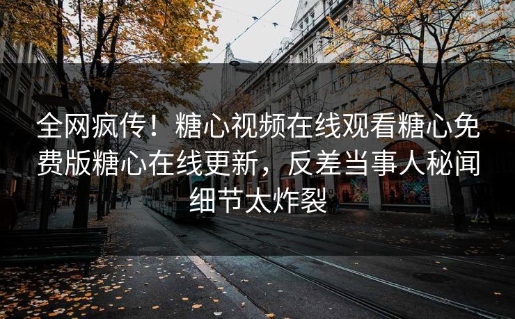 全网疯传！糖心视频在线观看糖心免费版糖心在线更新，反差当事人秘闻细节太炸裂