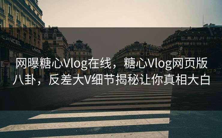 网曝糖心Vlog在线，糖心Vlog网页版八卦，反差大V细节揭秘让你真相大白