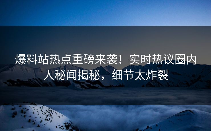 爆料站热点重磅来袭！实时热议圈内人秘闻揭秘，细节太炸裂