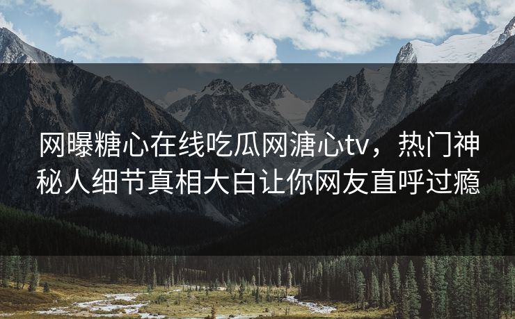 网曝糖心在线吃瓜网溏心tv，热门神秘人细节真相大白让你网友直呼过瘾
