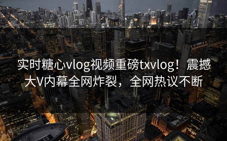 实时糖心vlog视频重磅txvlog！震撼大V内幕全网炸裂，全网热议不断