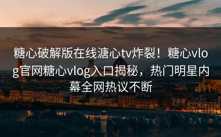 糖心破解版在线溏心tv炸裂！糖心vlog官网糖心vlog入口揭秘，热门明星内幕全网热议不断