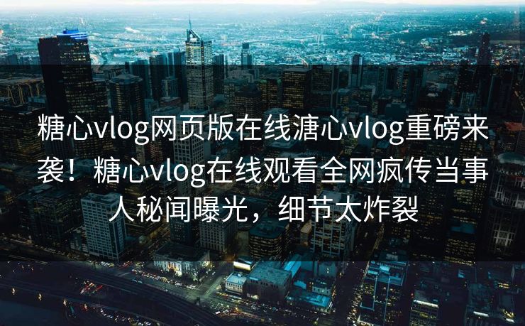 糖心vlog网页版在线溏心vlog重磅来袭！糖心vlog在线观看全网疯传当事人秘闻曝光，细节太炸裂