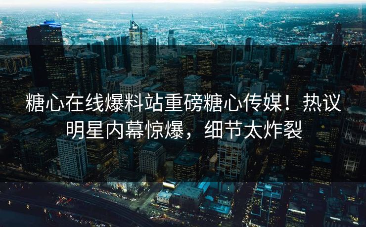 糖心在线爆料站重磅糖心传媒！热议明星内幕惊爆，细节太炸裂