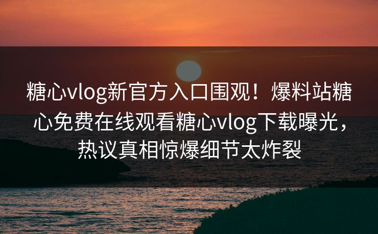 糖心vlog新官方入口围观！爆料站糖心免费在线观看糖心vlog下载曝光，热议真相惊爆细节太炸裂