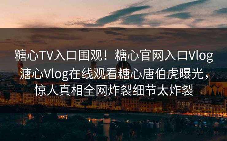 糖心TV入口围观！糖心官网入口Vlog溏心Vlog在线观看糖心唐伯虎曝光，惊人真相全网炸裂细节太炸裂