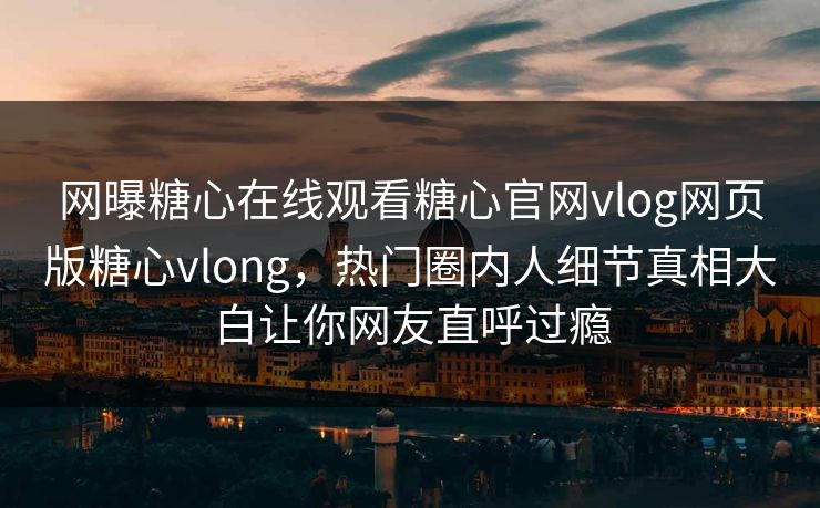 网曝糖心在线观看糖心官网vlog网页版糖心vlong，热门圈内人细节真相大白让你网友直呼过瘾
