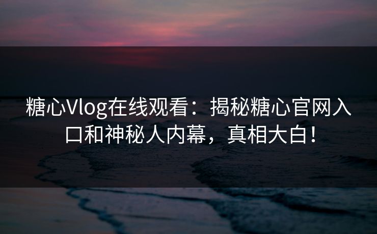糖心Vlog在线观看：揭秘糖心官网入口和神秘人内幕，真相大白！