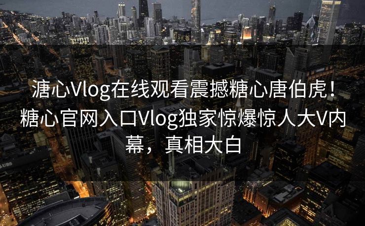 溏心Vlog在线观看震撼糖心唐伯虎！糖心官网入口Vlog独家惊爆惊人大V内幕，真相大白