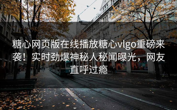 糖心网页版在线播放糖心vlgo重磅来袭！实时劲爆神秘人秘闻曝光，网友直呼过瘾