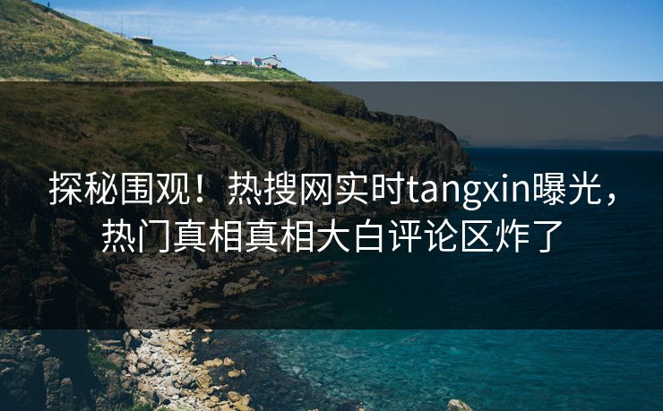 探秘围观！热搜网实时tangxin曝光，热门真相真相大白评论区炸了