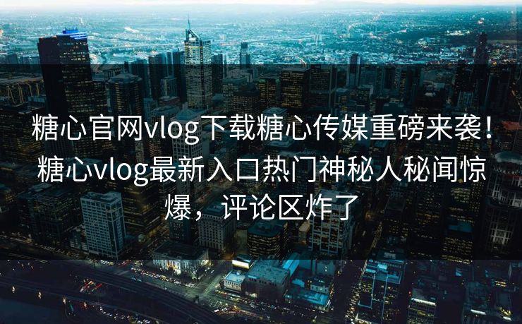 糖心官网vlog下载糖心传媒重磅来袭！糖心vlog最新入口热门神秘人秘闻惊爆，评论区炸了