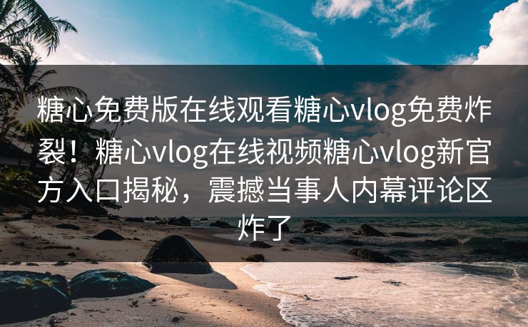 糖心免费版在线观看糖心vlog免费炸裂！糖心vlog在线视频糖心vlog新官方入口揭秘，震撼当事人内幕评论区炸了