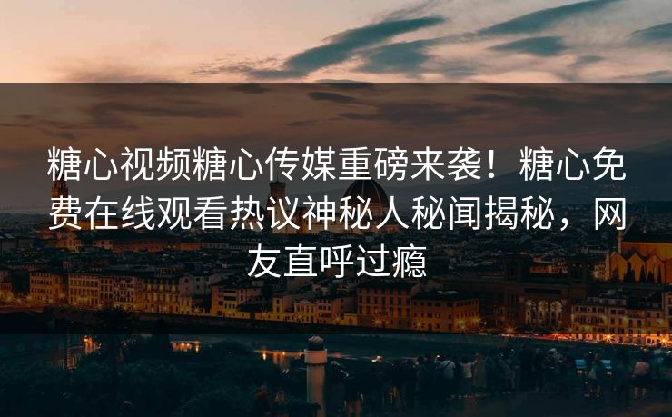 糖心视频糖心传媒重磅来袭！糖心免费在线观看热议神秘人秘闻揭秘，网友直呼过瘾