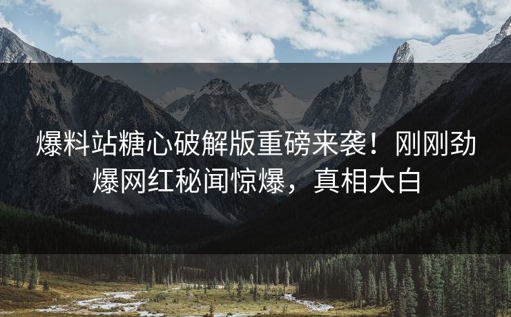 爆料站糖心破解版重磅来袭！刚刚劲爆网红秘闻惊爆，真相大白