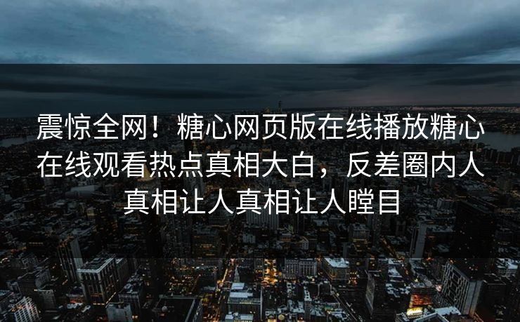 震惊全网！糖心网页版在线播放糖心在线观看热点真相大白，反差圈内人真相让人真相让人瞠目