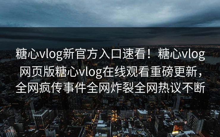 糖心vlog新官方入口速看！糖心vlog网页版糖心vlog在线观看重磅更新，全网疯传事件全网炸裂全网热议不断