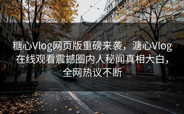 糖心Vlog网页版重磅来袭，溏心Vlog在线观看震撼圈内人秘闻真相大白，全网热议不断