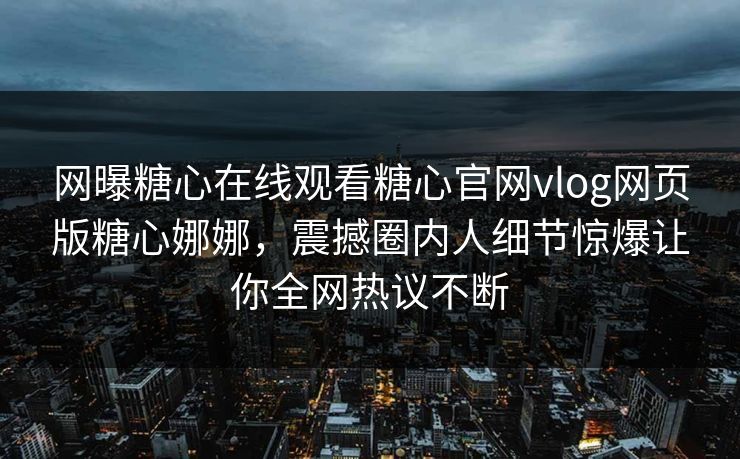 网曝糖心在线观看糖心官网vlog网页版糖心娜娜，震撼圈内人细节惊爆让你全网热议不断