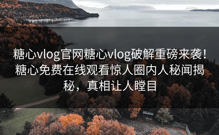 糖心vlog官网糖心vlog破解重磅来袭！糖心免费在线观看惊人圈内人秘闻揭秘，真相让人瞠目