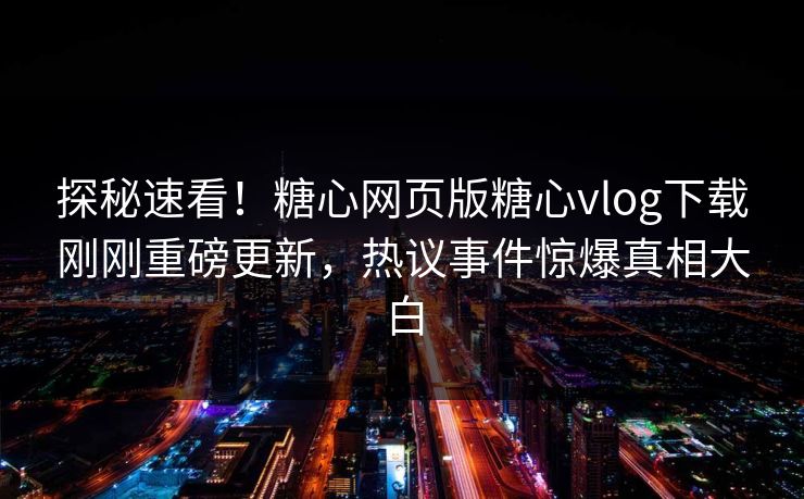 探秘速看！糖心网页版糖心vlog下载刚刚重磅更新，热议事件惊爆真相大白