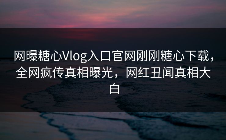 网曝糖心Vlog入口官网刚刚糖心下载，全网疯传真相曝光，网红丑闻真相大白