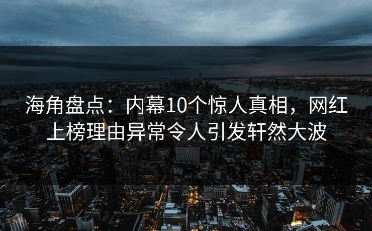 海角盘点：内幕10个惊人真相，网红上榜理由异常令人引发轩然大波