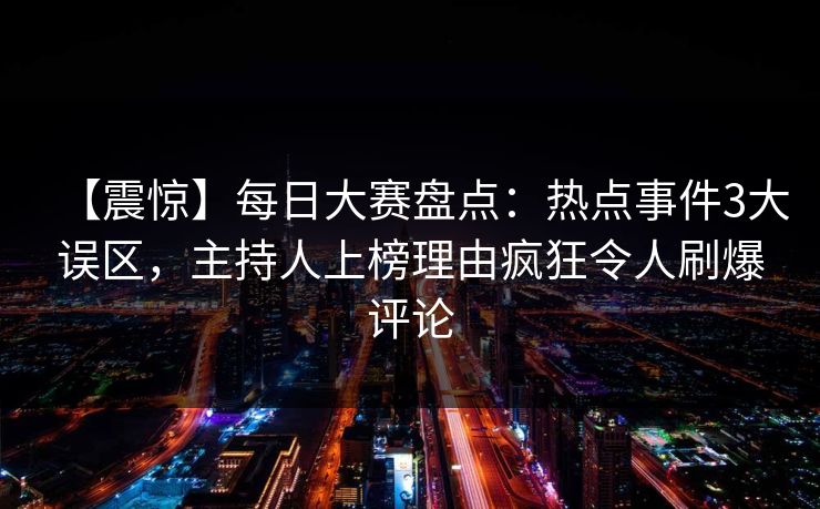 【震惊】每日大赛盘点：热点事件3大误区，主持人上榜理由疯狂令人刷爆评论