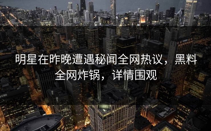 明星在昨晚遭遇秘闻全网热议，黑料全网炸锅，详情围观