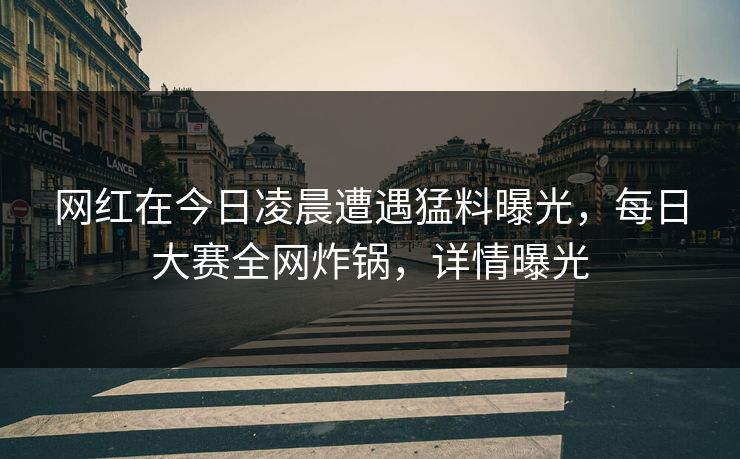 网红在今日凌晨遭遇猛料曝光，每日大赛全网炸锅，详情曝光