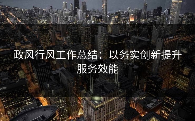 政风行风工作总结：以务实创新提升服务效能