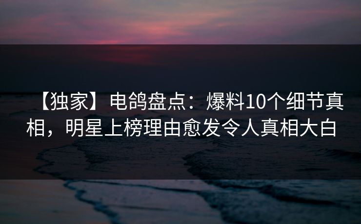 【独家】电鸽盘点:爆料10个细节真相,明星上榜理由愈发令人真相大白
