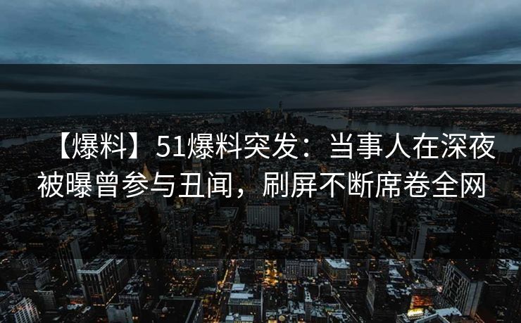 【爆料】51爆料突发:当事人在深夜被曝曾参与丑闻,刷屏不断席卷全网