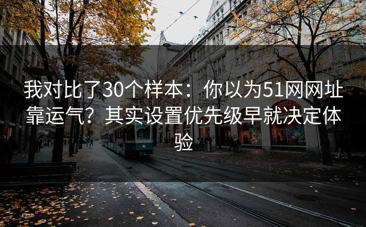 我对比了30个样本:你以为51网网址靠运气?其实设置优先级早就决定体验 我对比了30个样本:你以为51网网址靠运气?其实设置优先级早就决定体验
