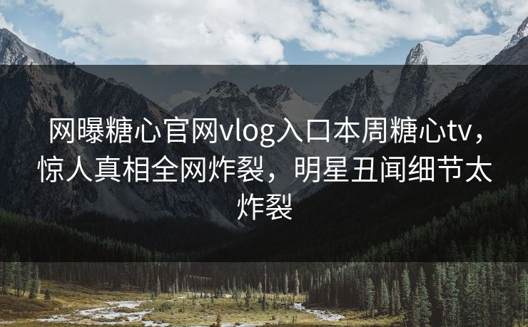 网曝糖心官网vlog入口本周糖心tv，惊人真相全网炸裂，明星丑闻细节太炸裂