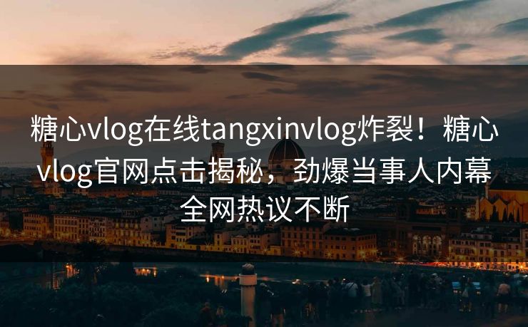 糖心vlog在线tangxinvlog炸裂！糖心vlog官网点击揭秘，劲爆当事人内幕全网热议不断