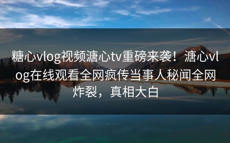 糖心vlog视频溏心tv重磅来袭！溏心vlog在线观看全网疯传当事人秘闻全网炸裂，真相大白