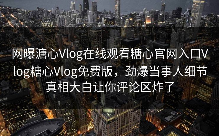 网曝溏心Vlog在线观看糖心官网入口Vlog糖心Vlog免费版，劲爆当事人细节真相大白让你评论区炸了