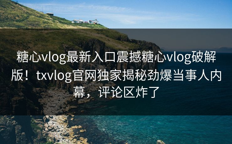 糖心vlog最新入口震撼糖心vlog破解版！txvlog官网独家揭秘劲爆当事人内幕，评论区炸了
