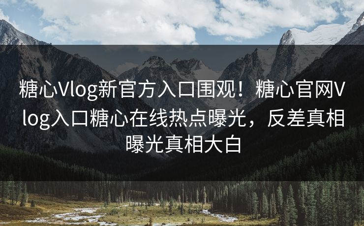 糖心Vlog新官方入口围观！糖心官网Vlog入口糖心在线热点曝光，反差真相曝光真相大白