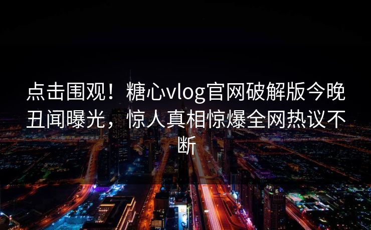 点击围观！糖心vlog官网破解版今晚丑闻曝光，惊人真相惊爆全网热议不断