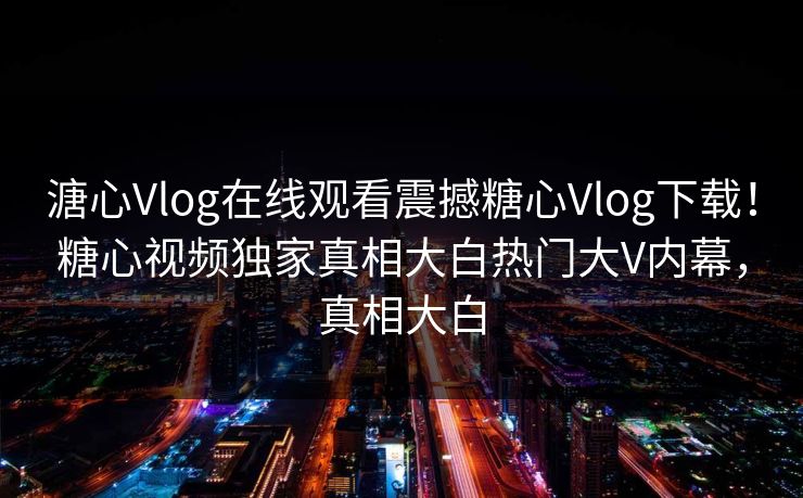 溏心Vlog在线观看震撼糖心Vlog下载！糖心视频独家真相大白热门大V内幕，真相大白