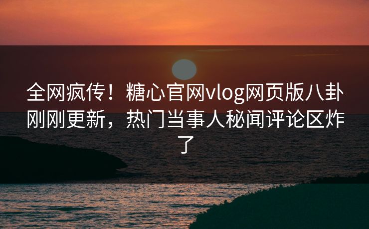 全网疯传！糖心官网vlog网页版八卦刚刚更新，热门当事人秘闻评论区炸了