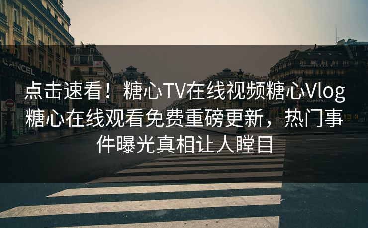 点击速看！糖心TV在线视频糖心Vlog糖心在线观看免费重磅更新，热门事件曝光真相让人瞠目