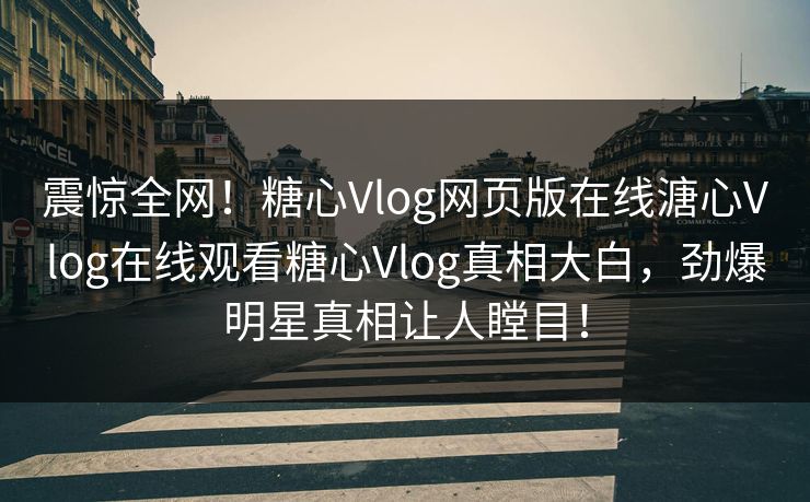 震惊全网！糖心Vlog网页版在线溏心Vlog在线观看糖心Vlog真相大白，劲爆明星真相让人瞠目！