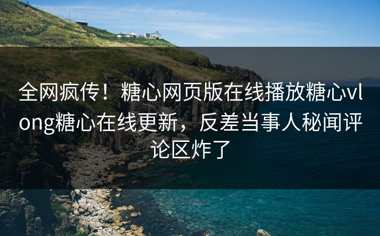 全网疯传！糖心网页版在线播放糖心vlong糖心在线更新，反差当事人秘闻评论区炸了