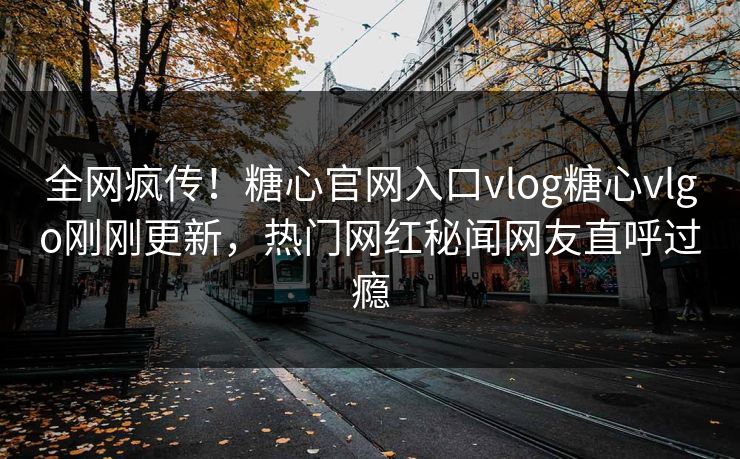 全网疯传！糖心官网入口vlog糖心vlgo刚刚更新，热门网红秘闻网友直呼过瘾