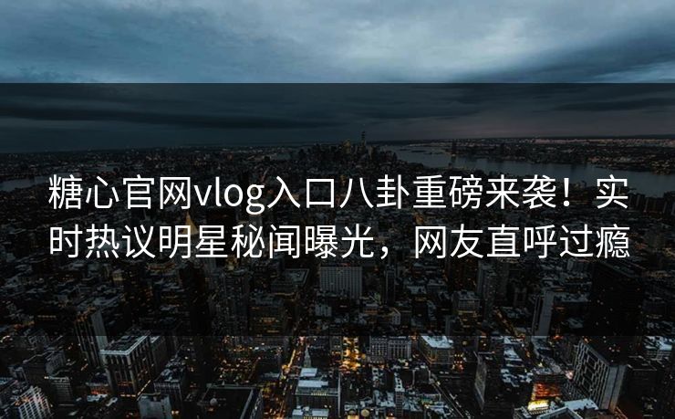 糖心官网vlog入口八卦重磅来袭！实时热议明星秘闻曝光，网友直呼过瘾