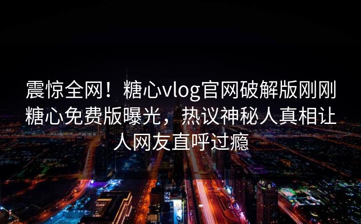 震惊全网！糖心vlog官网破解版刚刚糖心免费版曝光，热议神秘人真相让人网友直呼过瘾