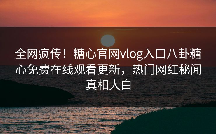 全网疯传！糖心官网vlog入口八卦糖心免费在线观看更新，热门网红秘闻真相大白